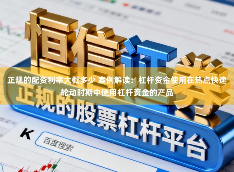 正规的配资利率大概多少 案例解读：杠杆资金使用在热点快速轮动时期中使用杠杆资金的产品