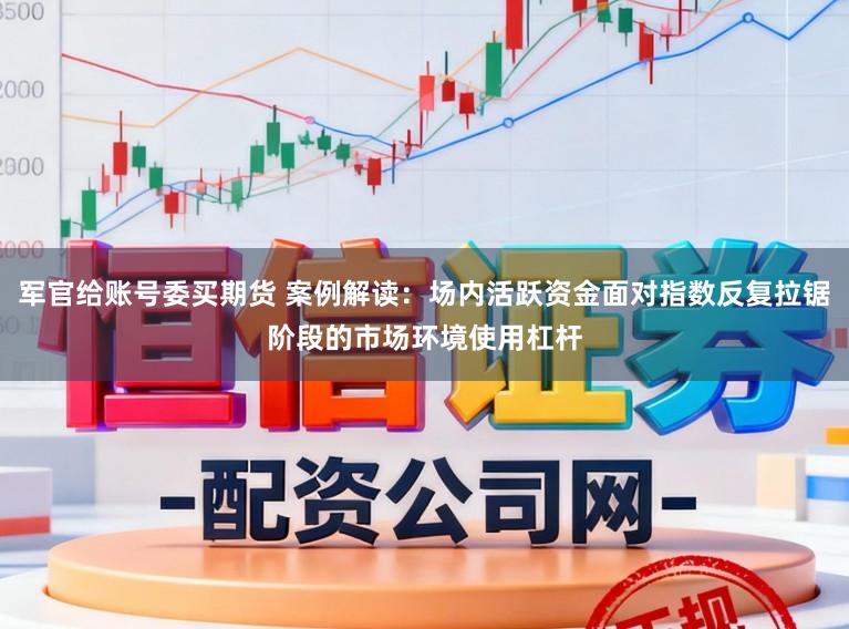 军官给账号委买期货 案例解读：场内活跃资金面对指数反复拉锯阶段的市场环境使用杠杆