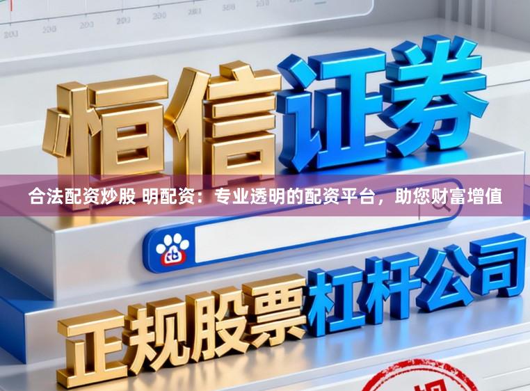 合法配资炒股 明配资:专业透明的配资平台,助您财富增值