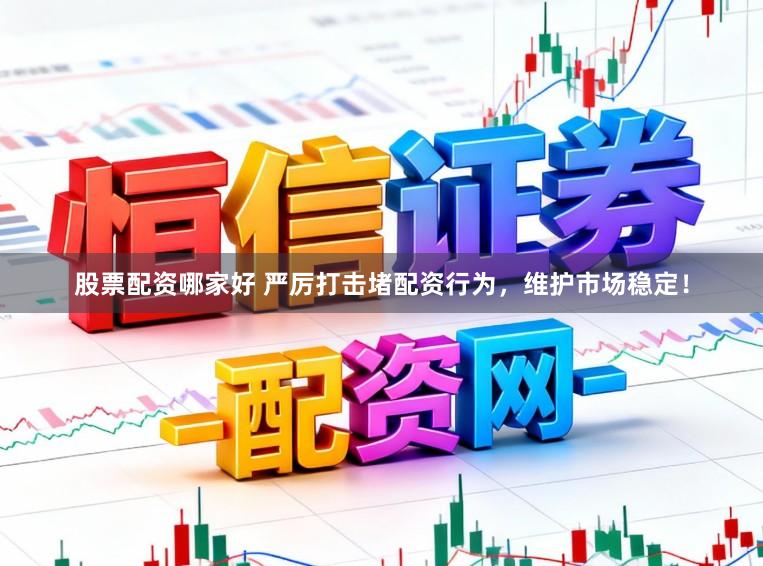 股票配资哪家好 严厉打击堵配资行为，维护市场稳定！
