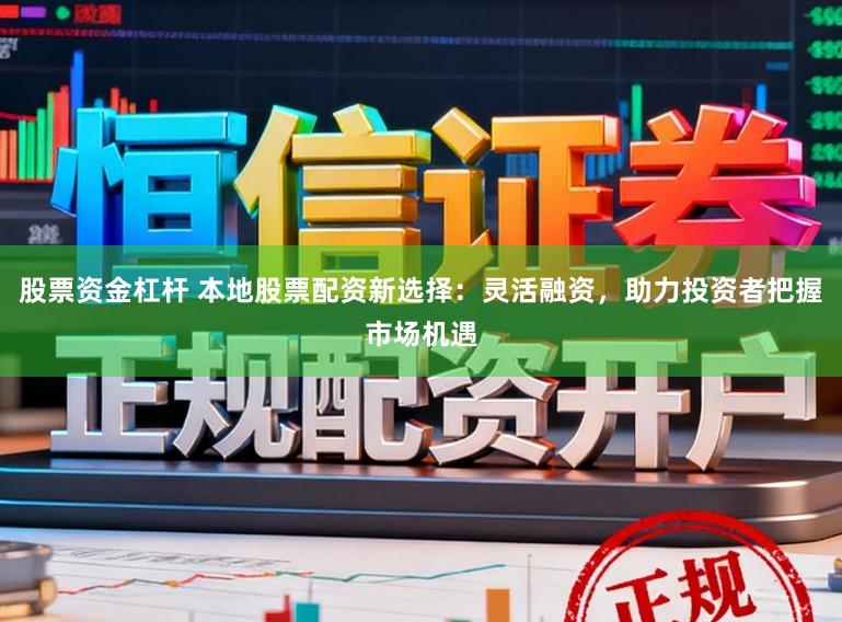股票资金杠杆 本地股票配资新选择：灵活融资，助力投资者把握市场机遇