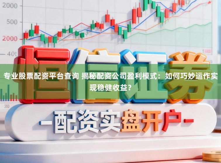 专业股票配资平台查询 揭秘配资公司盈利模式:如何巧妙运作实现稳健收益?