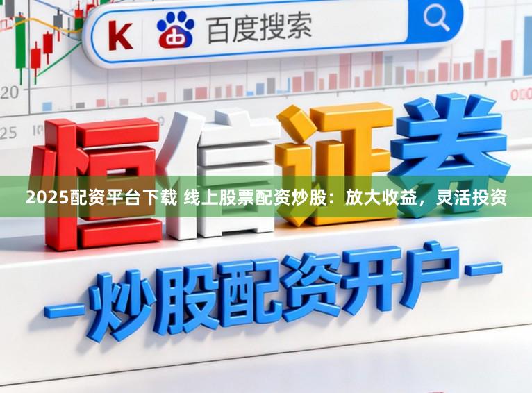 2025配资平台下载 线上股票配资炒股：放大收益，灵活投资