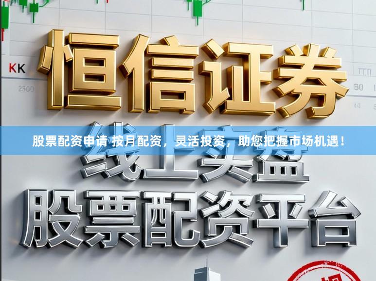 股票配资申请 按月配资，灵活投资，助您把握市场机遇！