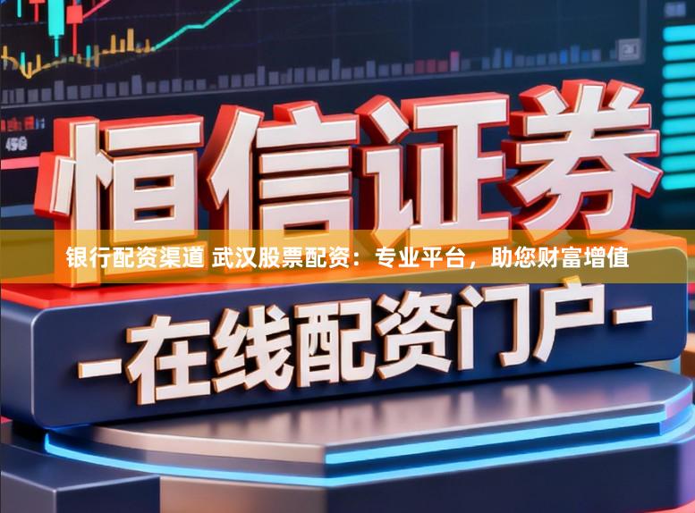银行配资渠道 武汉股票配资：专业平台，助您财富增值