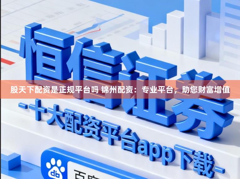 股天下配资是正规平台吗 锦州配资:专业平台,助您财富增值