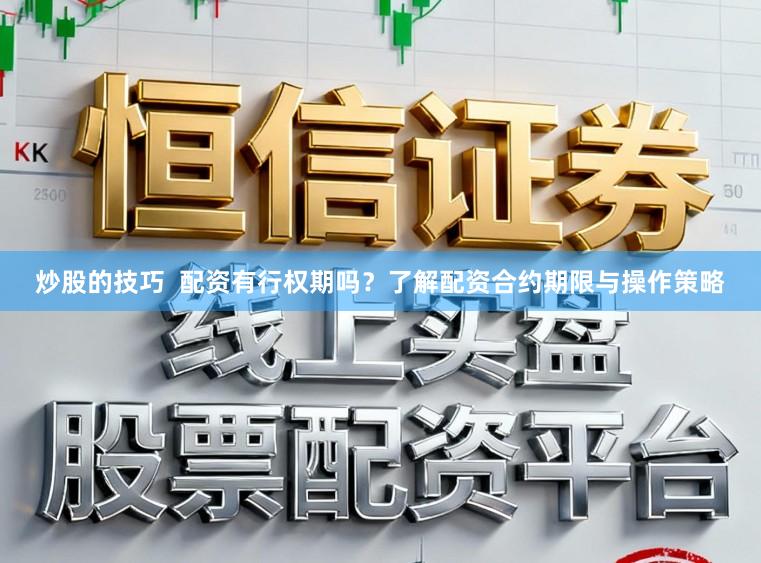 炒股的技巧 配资有行权期吗?了解配资合约期限与操作策略