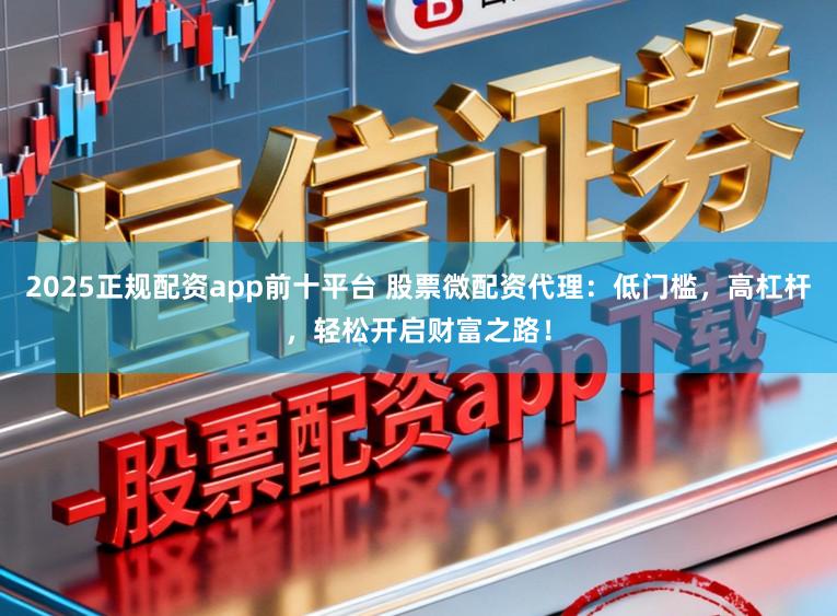 2025正规配资app前十平台 股票微配资代理：低门槛，高杠杆，轻松开启财富之路！