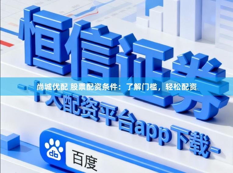 尚城优配 股票配资条件：了解门槛，轻松配资
