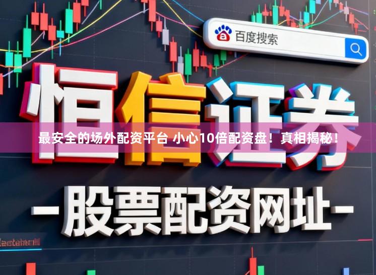 最安全的场外配资平台 小心10倍配资盘！真相揭秘！