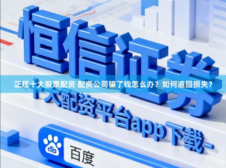 正规十大股票配资 配资公司骗了钱怎么办?如何追回损失?