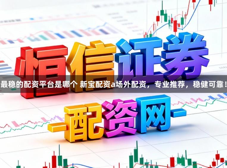 最稳的配资平台是哪个 新宝配资a场外配资，专业推荐，稳健可靠！