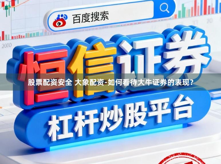 股票配资安全 大象配资-如何看待大牛证券的表现？