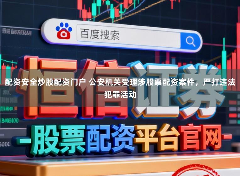 配资安全炒股配资门户 公安机关受理涉股票配资案件，严打违法犯罪活动