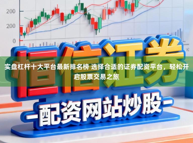 实盘杠杆十大平台最新排名榜 选择合适的证券配资平台，轻松开启股票交易之旅