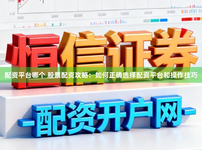 配资平台哪个 股票配资攻略：如何正确选择配资平台和操作技巧