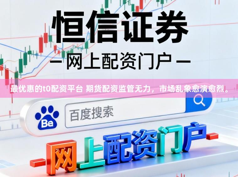 最优惠的t0配资平台 期货配资监管无力，市场乱象愈演愈烈。