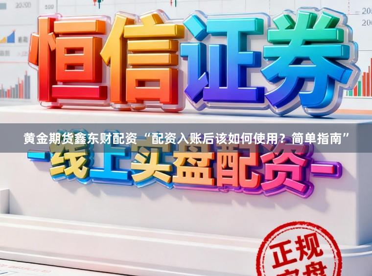 黄金期货鑫东财配资 “配资入账后该如何使用？简单指南”