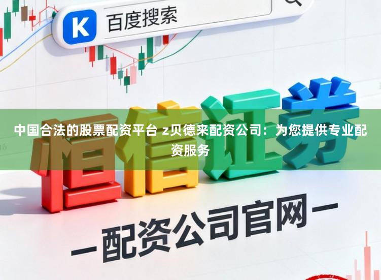 中国合法的股票配资平台 z贝德来配资公司：为您提供专业配资服务