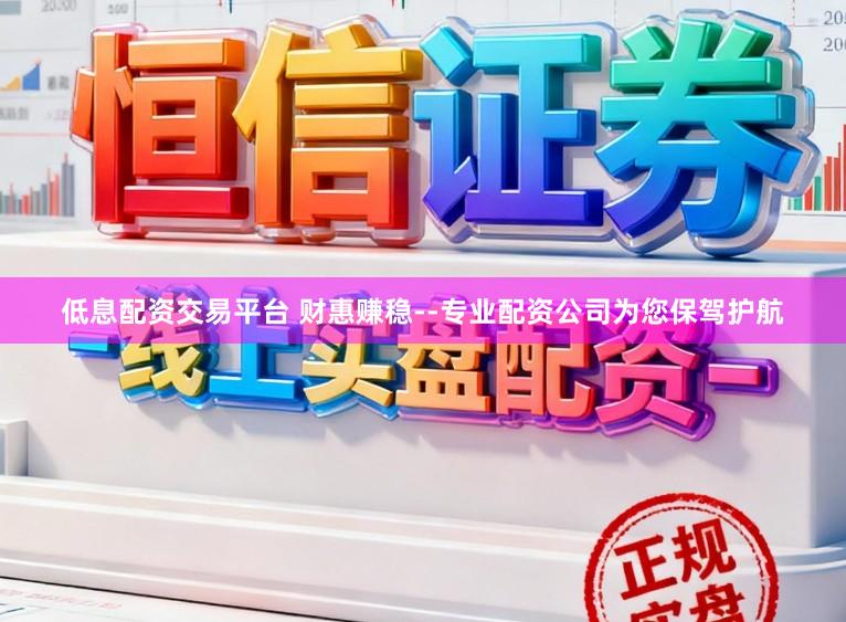 低息配资交易平台 财惠赚稳--专业配资公司为您保驾护航