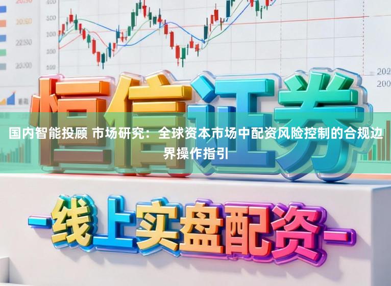 国内智能投顾 市场研究：全球资本市场中配资风险控制的合规边界操作指引