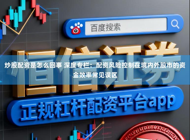 炒股配资是怎么回事 深度专栏：配资风险控制在境内外股市的资金效率常见误区
