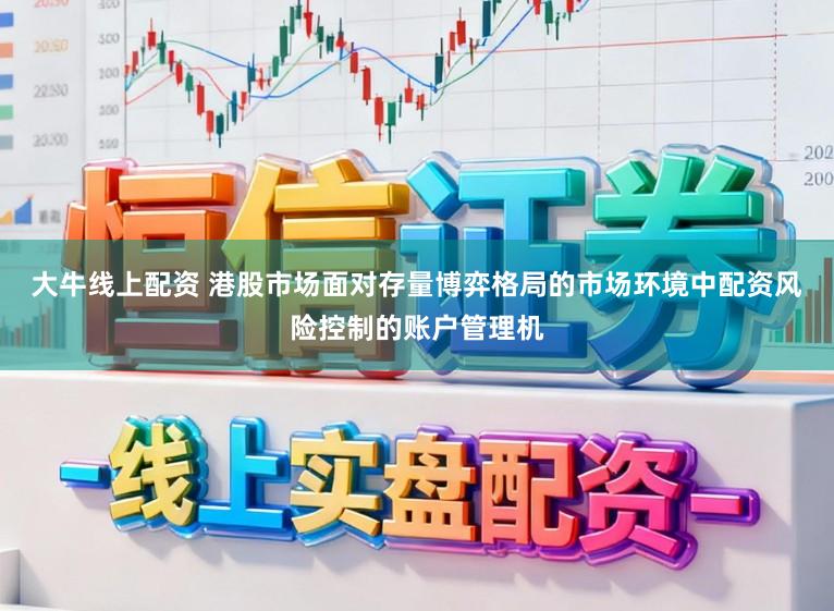 大牛线上配资 港股市场面对存量博弈格局的市场环境中配资风险控制的账户管理机
