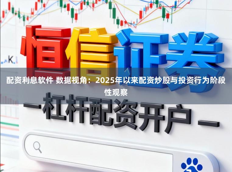 配资利息软件 数据视角:2025年以来配资炒股与投资行为阶段性观察