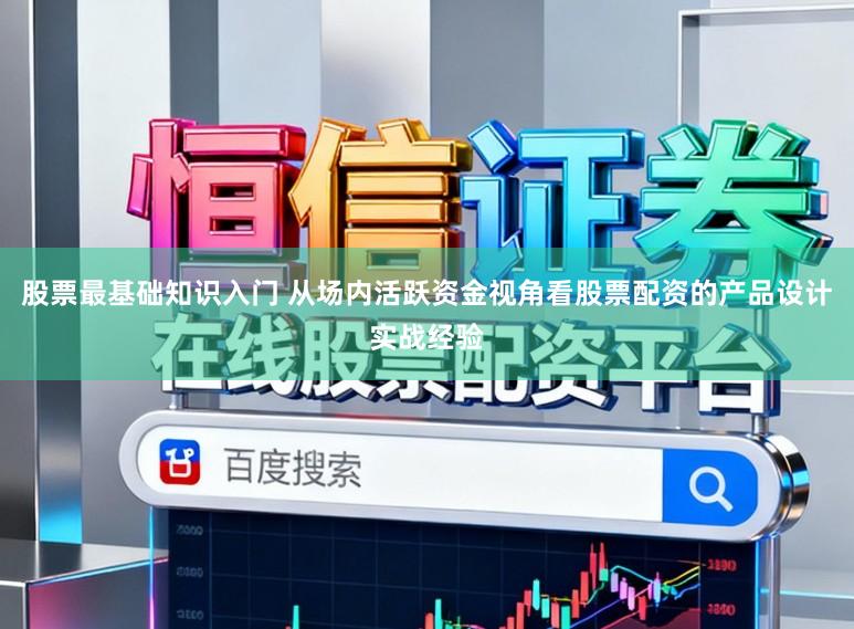 股票最基础知识入门 从场内活跃资金视角看股票配资的产品设计实战经验
