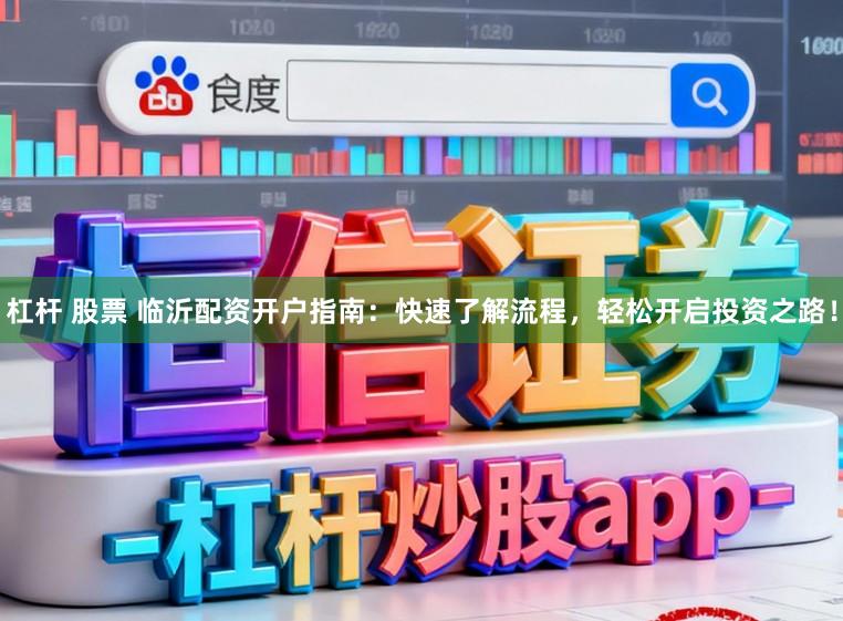 杠杆 股票 临沂配资开户指南：快速了解流程，轻松开启投资之路！