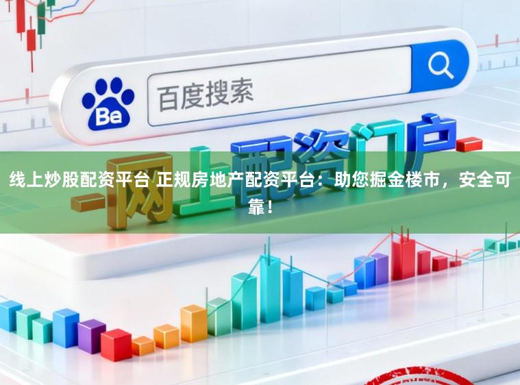 线上炒股配资平台 正规房地产配资平台：助您掘金楼市，安全可靠！