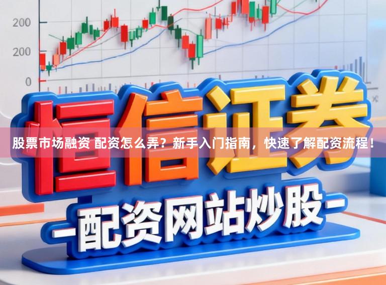 股票市场融资 配资怎么弄?新手入门指南,快速了解配资流程!