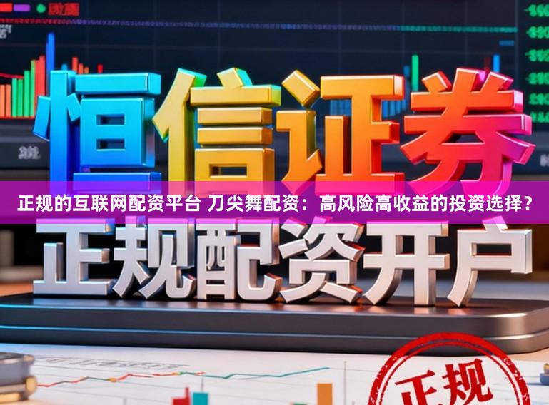 正规的互联网配资平台 刀尖舞配资:高风险高收益的投资选择?