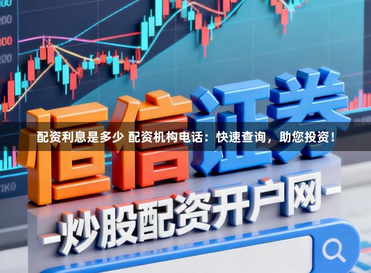 配资利息是多少 配资机构电话:快速查询,助您投资!