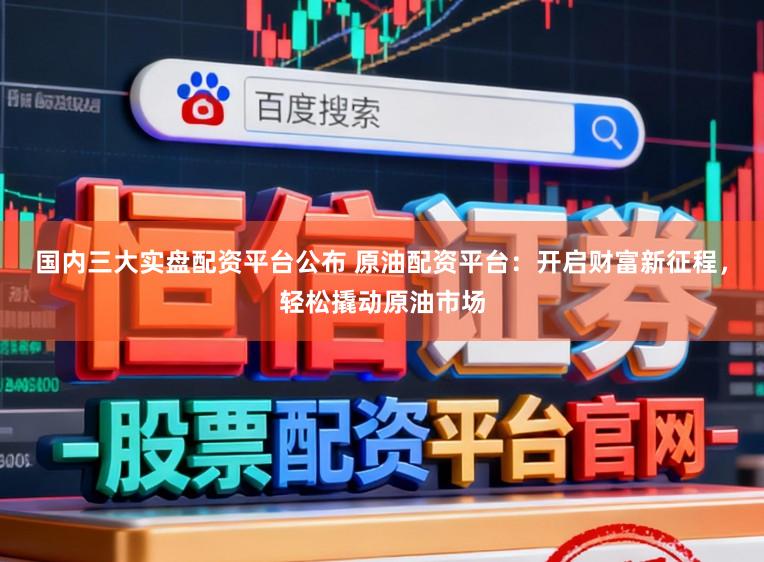 国内三大实盘配资平台公布 原油配资平台：开启财富新征程，轻松撬动原油市场