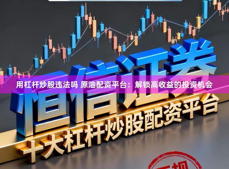 用杠杆炒股违法吗 原油配资平台：解锁高收益的投资机会